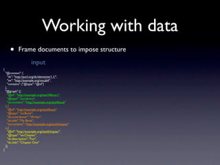 Working with data
       •      Frame documents to impose structure
                        input
{
    "@context": {
    ...