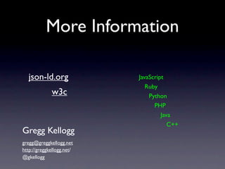 More Information

   json-ld.org                                         JavaScript
                                                          Ruby
              w3c                                          Python
                                                             PHP
                                                                Java
Gregg Kellogg                                                      C++
gregg@greggkellogg.net
http://greggkellogg.net/
http://www.slideshare.net/gkellogg1/json-for-linked-data
@gkellogg
 