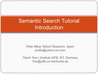 Semantic Search Tutorial
     Introduction


   Peter Mika| Yahoo! Research, Spain
         pmika@yahoo-inc.com

 Thanh Tran | Institute AIFB, KIT, Germany
       Tran@aifb.uni-karlsruhe.de
 