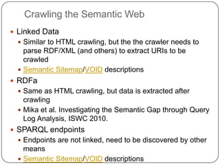 Crawling the Semantic Web
 Linked Data
   Similar to HTML crawling, but the the crawler needs to
    parse RDF/XML (and ...