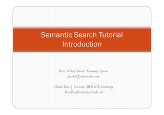 Semantic Search Tutorial
     Introduction


      Peter Mika|Yahoo! Research, Spain
            pmika@yahoo-inc.com

   Thanh Tran | Institute AIFB, KIT, Germany
         Tran@aifb.uni-karlsruhe.de
 