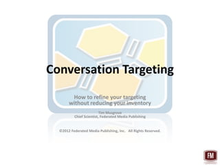 Conversation Targeting
        How to refine your targeting
       without reducing your inventory
                          Tim Musgrove
          Chief Scientist, Federated Media Publishing


  ©2012 Federated Media Publishing, Inc. All Rights Reserved.
 