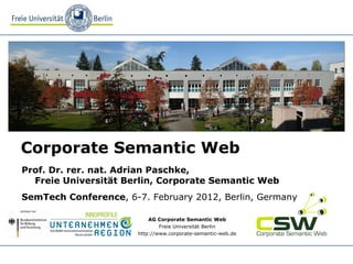 AG Corporate Semantic Web
Freie Universität Berlin
http://www.corporate-semantic-web.de
Corporate Semantic Web
Prof. Dr. rer. nat. Adrian Paschke,
Freie Universität Berlin, Corporate Semantic Web
SemTech Conference, 6-7. February 2012, Berlin, Germany
 