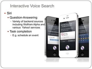 Interactive Voice Search
 Siri
 Question-Answering
 Variety of backend sources
including Wolfram Alpha and
various Yahoo! services
 Task completion
 E.g. schedule an event
 