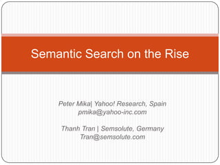Peter Mika| Yahoo! Research, Spain
pmika@yahoo-inc.com
Thanh Tran | Semsolute, Germany
Tran@semsolute.com
Semantic Search on the Rise
 