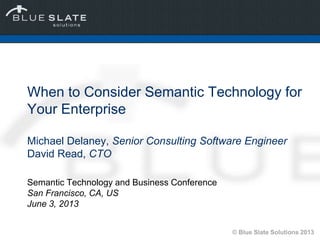 © Blue Slate Solutions 2013
When to Consider Semantic Technology for
Your Enterprise
Michael Delaney, Senior Consulting Software Engineer
David Read, CTO
Semantic Technology and Business Conference
San Francisco, CA, US
June 3, 2013
 