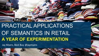 PRACTICAL APPLICATIONS 
OF SEMANTICS IN RETAIL 
A YEAR OF EXPERIMENTATION 
Jay Myers, Best Buy @jaymyers 
 