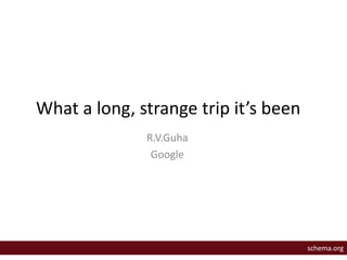 What a long, strange trip it’s been 
R.V.Guha 
Google 
schema.org 
 