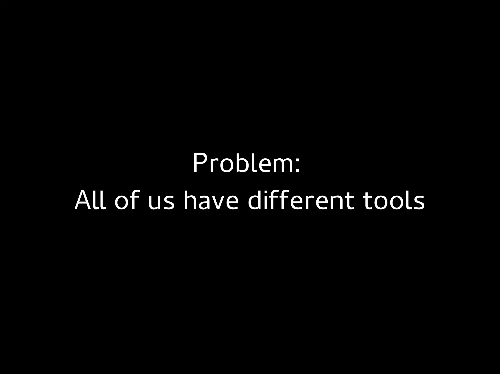 Problem:
All of us have different tools
 