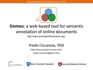 SemTechBiz 2012, San Francisco, June 4th 2012




Domeo: a web-based tool for semantic
  annotation of online documents
        http://www.annotationframework.org/



          Paolo Ciccarese, PhD
            http://www.paolociccarese.info/
               paolo.ciccarese@gmail.com



           Mass General Hospital               Harvard Medical School
 