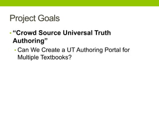 Project Goals
• “Crowd Source Universal Truth
Authoring”
• Can We Create a UT Authoring Portal for
Multiple Textbooks?
 