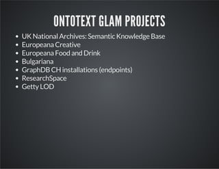 ONTOTEXT GLAM PROJECTS 
UK National Archives: Semantic Knowledge Base 
Europeana Creative 
Europeana Food and Drink 
Bulgariana 
GraphDB CH installations (endpoints) 
ResearchSpace 
Getty LOD 
 