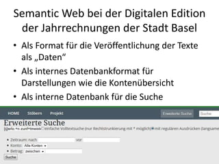 Semantic Web bei der Digitalen Edition
der Jahrrechnungen der Stadt Basel
• Als Format für die Veröffentlichung der Texte
als „Daten“
• Als internes Datenbankformat für
Darstellungen wie die Kontenübersicht
• Als interne Datenbank für die Suche
 