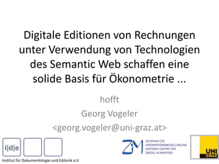 Digitale Editionen von Rechnungen
unter Verwendung von Technologien
des Semantic Web schaffen eine
solide Basis für Ökonometrie ...
hofft
Georg Vogeler
<georg.vogeler@uni-graz.at>
Institut für Dokumentologie und Editorik e.V.
 