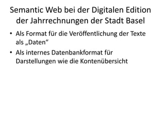 Semantic Web bei der Digitalen Edition
der Jahrrechnungen der Stadt Basel
• Als Format für die Veröffentlichung der Texte
als „Daten“
• Als internes Datenbankformat für
Darstellungen wie die Kontenübersicht
 