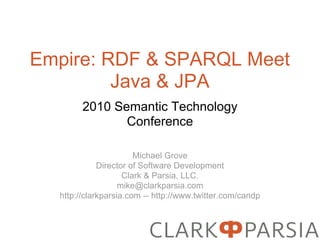 Empire: RDF & SPARQL Meet
         Java & JPA
        2010 Semantic Technology
               Conference

                       Michael Grove
             Director of Software Development
                    Clark & Parsia, LLC.
                   mike@clarkparsia.com
  http://clarkparsia.com -- http://www.twitter.com/candp
 