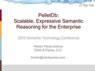 PelletDb:
Scalable, Expressive Semantic
 Reasoning for the Enterprise

 2010 Semantic Technology Conference

         Héctor Pérez-Urbina
         Clark & Parsia, LLC

        hector@clarkparsia.com
 