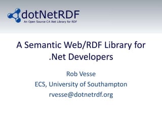 A Semantic Web/RDF Library for .Net Developers Rob Vesse ECS, University of Southampton rvesse@dotnetrdf.org 