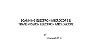 SCANNING ELECTRON MICROCOPE &
TRANSMISSION ELECTRON MICROSCOPE
BY –
SIVANANDITA K L
 