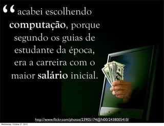 acabei escolhendo
computação, porque
segundo os guias de
estudante da época,
era a carreira com o
maior salário inicial.
http://www.ﬂickr.com/photos/23905174@N00/2438005410/
“
Wednesday, October 27, 2010
 