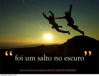 foi um salto no escuro
http://www.ﬂickr.com/photos/68134711@N00/3152875867/
“ ”
Wednesday, October 27, 2010
 