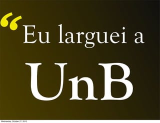 Eu larguei a
UnB
“
Wednesday, October 27, 2010
 