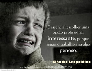 É essencial escolher uma
opção profissional
interessante, porque
senão o trabalho vira algo
penoso.
http://www.ﬂickr.com/photos/21204781@N07/2501994750/
Cláudio Leopoldino
Wednesday, October 27, 2010
 