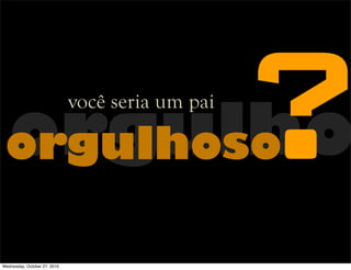 orgulhoorgulhoso
você seria um pai
?
Wednesday, October 27, 2010
 
