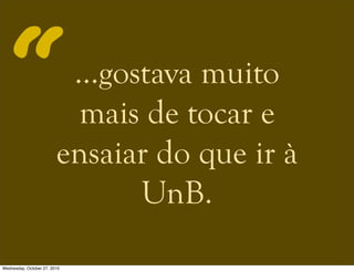 …gostava muito
mais de tocar e
ensaiar do que ir à
UnB.
“
Wednesday, October 27, 2010
 