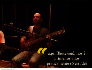 aqui (Barcelona), nos 2
primeiros anos
praticamente só estudei
“Wednesday, October 27, 2010
 