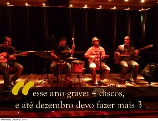 esse ano gravei 4 discos,
e até dezembro devo fazer mais 3
Wednesday, October 27, 2010
 