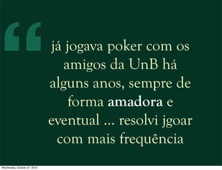 já jogava poker com os
amigos da UnB há
alguns anos, sempre de
forma amadora e
eventual … resolvi jgoar
com mais frequência
“
Wednesday, October 27, 2010
 