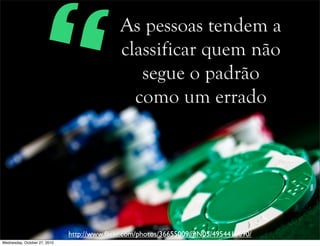 As pessoas tendem a
classificar quem não
segue o padrão
como um errado
http://www.ﬂickr.com/photos/36655009@N05/4954416690/
“
Wednesday, October 27, 2010
 