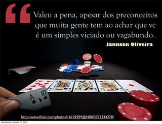 http://www.ﬂickr.com/photos/16102959@N00/3773334278/
Valeu a pena, apesar dos preconceitos
que muita gente tem ao achar que vc
é um simples viciado ou vagabundo.
“ Jannsen Oliveira
Wednesday, October 27, 2010
 