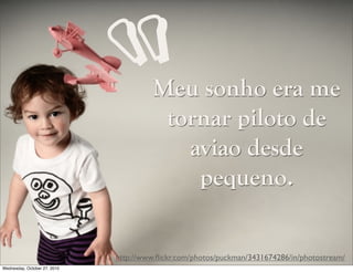 Meu sonho era me
tornar piloto de
aviao desde
pequeno.
http://www.ﬂickr.com/photos/puckman/3431674286/in/photostream/
“
Wednesday, October 27, 2010
 