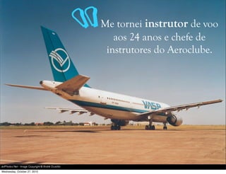Me tornei instrutor de voo
aos 24 anos e chefe de
instrutores do Aeroclube.
“
Wednesday, October 27, 2010
 