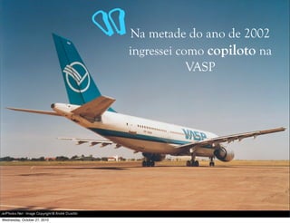 Na metade do ano de 2002
ingressei como copiloto na
VASP
“
Wednesday, October 27, 2010
 