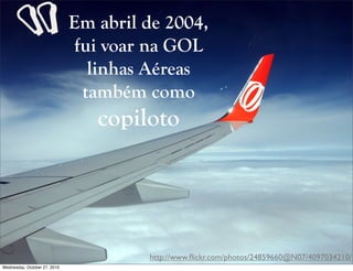 Em abril de 2004,
fui voar na GOL
linhas Aéreas
também como
copiloto
http://www.ﬂickr.com/photos/24859660@N07/4097034210/
“
Wednesday, October 27, 2010
 