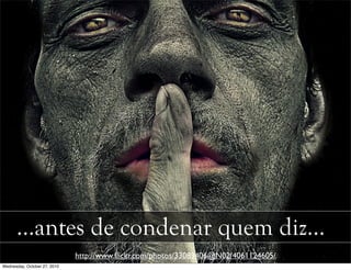 …antes de condenar quem diz…
http://www.ﬂickr.com/photos/33083406@N02/4061124605/
Wednesday, October 27, 2010
 