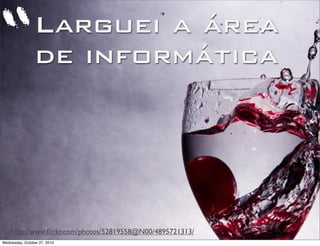 Larguei a área
de informática
http://www.ﬂickr.com/photos/52819558@N00/4895721313/
“
Wednesday, October 27, 2010
 