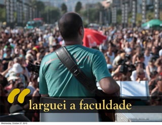 larguei a faculdade
Wednesday, October 27, 2010
 