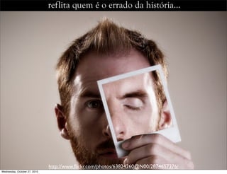 reflita quem é o errado da história…
http://www.ﬂickr.com/photos/63824260@N00/2874657376/
Wednesday, October 27, 2010
 