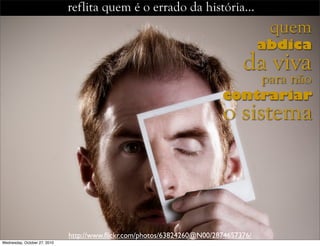 reflita quem é o errado da história…
http://www.ﬂickr.com/photos/63824260@N00/2874657376/
da viva
abdica
para não
contrariar
o sistema
quem
Wednesday, October 27, 2010
 