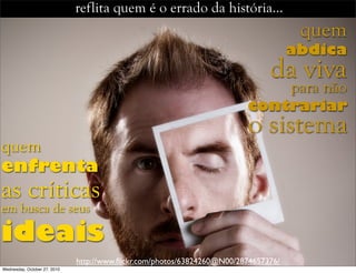 reflita quem é o errado da história…
quem
enfrenta
as críticas
em busca de seus
ideais
http://www.ﬂickr.com/photos/63824260@N00/2874657376/
da viva
abdica
para não
contrariar
o sistema
quem
Wednesday, October 27, 2010
 