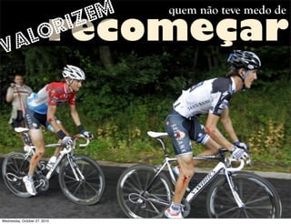 recomeçar
quem não teve medo de
valorizem
Wednesday, October 27, 2010
 