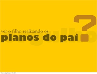 orgulhoplanos do pai
ver o filho realizando os
?
Wednesday, October 27, 2010
 
