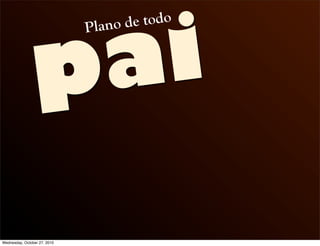 pai
Plano de todo
Wednesday, October 27, 2010
 