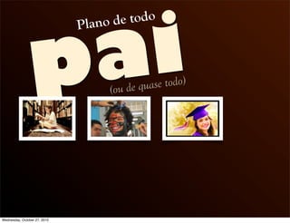 pai
Plano de todo
(ou de quase todo)
Wednesday, October 27, 2010
 