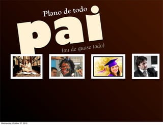 pai
Plano de todo
(ou de quase todo)
Wednesday, October 27, 2010
 
