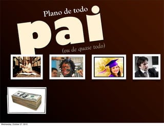 pai
Plano de todo
(ou de quase todo)
Wednesday, October 27, 2010
 